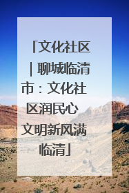 文化社区｜聊城临清市：文化社区润民心 文明新风满临清