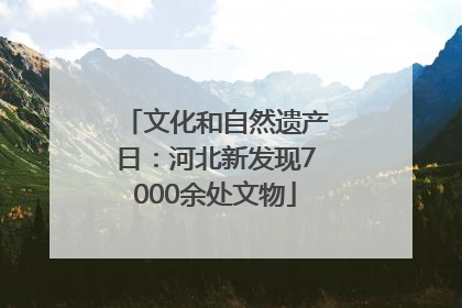 文化和自然遗产日：河北新发现7000余处文物