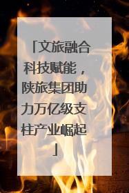文旅融合科技赋能，陕旅集团助力万亿级支柱产业崛起