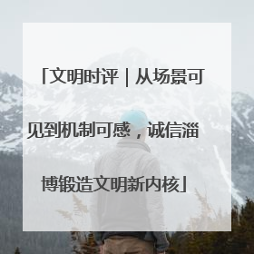 文明时评｜从场景可见到机制可感，诚信淄博锻造文明新内核