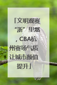 文明观赛“浙”里燃，CBA杭州赛场气质让城市颜值提升