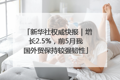 新华社权威快报｜增长2.5%，前5月我国外贸保持较强韧性