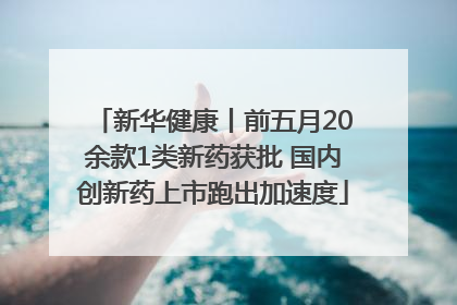 新华健康丨前五月20余款1类新药获批 国内创新药上市跑出加速度