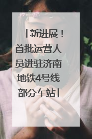 新进展！首批运营人员进驻济南地铁4号线部分车站
