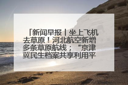 新闻早报丨坐上飞机去草原！河北航空新增多条草原航线；“京津冀民生档案共享利用平台”上线试运行>>