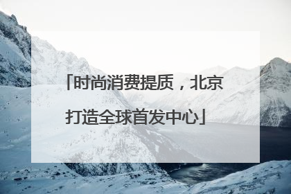 时尚消费提质，北京打造全球首发中心