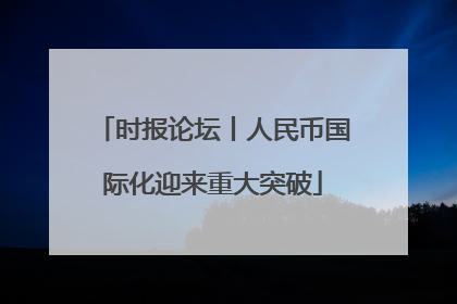 时报论坛丨人民币国际化迎来重大突破