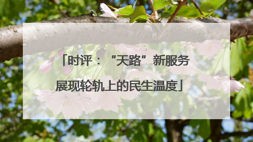 时评：“天路”新服务展现轮轨上的民生温度