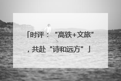 时评：“高铁+文旅”，共赴“诗和远方”
