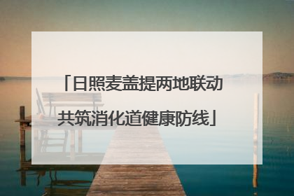 日照麦盖提两地联动 共筑消化道健康防线