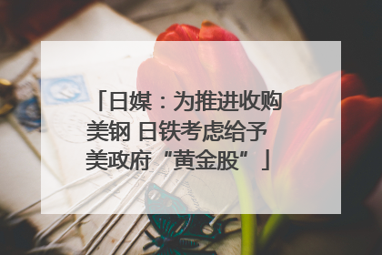 日媒：为推进收购美钢 日铁考虑给予美政府“黄金股”