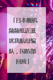 日本舰机频频抵近滋扰我航母编队，国防部回应