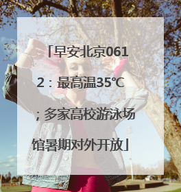 早安北京0612：最高温35℃；多家高校游泳场馆暑期对外开放
