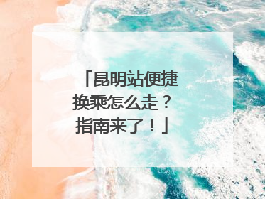 昆明站便捷换乘怎么走？指南来了！