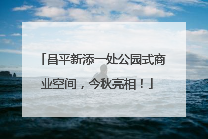 昌平新添一处公园式商业空间，今秋亮相！
