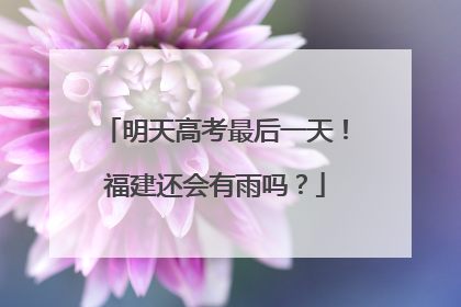 明天高考最后一天！福建还会有雨吗？