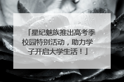 星纪魅族推出高考季校园特别活动，助力学子开启大学生活！