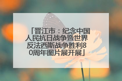 晋江市：纪念中国人民抗日战争暨世界反法西斯战争胜利80周年图片展开展