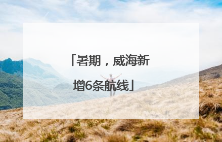暑期，威海新增6条航线