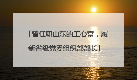 曾任职山东的王心富，履新省级党委组织部部长