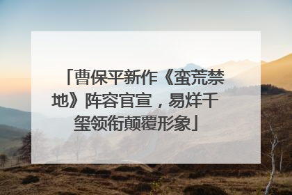 曹保平新作《蛮荒禁地》阵容官宣，易烊千玺领衔颠覆形象