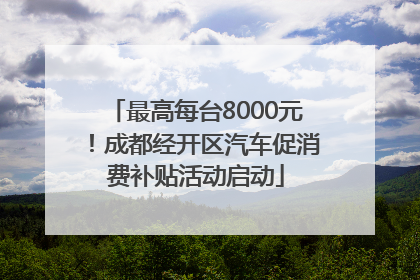 最高每台8000元！成都经开区汽车促消费补贴活动启动