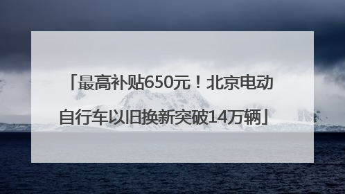 最高补贴650元！北京电动自行车以旧换新突破14万辆