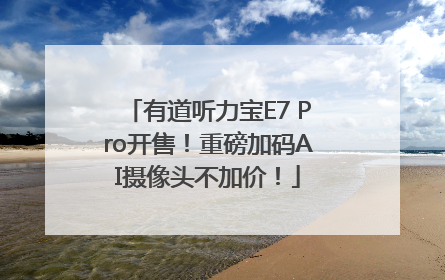 有道听力宝E7 Pro开售！重磅加码AI摄像头不加价！