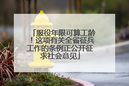 服役年限可算工龄！这项有关全省征兵工作的条例正公开征求社会意见
