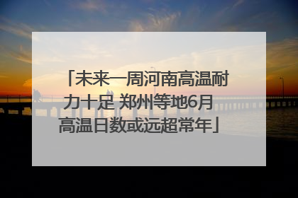 未来一周河南高温耐力十足 郑州等地6月高温日数或远超常年