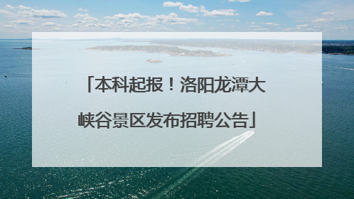 本科起报！洛阳龙潭大峡谷景区发布招聘公告