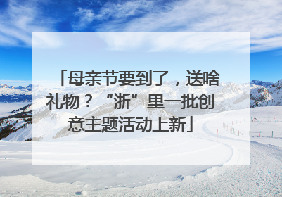 母亲节要到了，送啥礼物？“浙”里一批创意主题活动上新