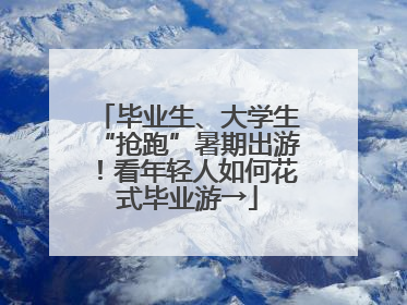 毕业生、大学生“抢跑”暑期出游！看年轻人如何花式毕业游→