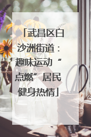 武昌区白沙洲街道：趣味运动“点燃”居民健身热情