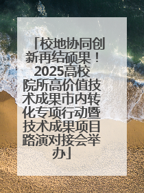 校地协同创新再结硕果！2025高校院所高价值技术成果市内转化专项行动暨技术成果项目路演对接会举办