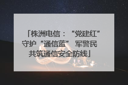 株洲电信：“党建红”守护“通信蓝” 军警民共筑通信安全防线
