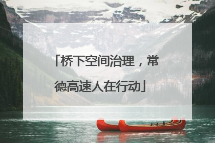 桥下空间治理，常德高速人在行动