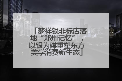 梦祥银非标店落地“郑州记忆”，以银为媒重塑东方美学消费新生态