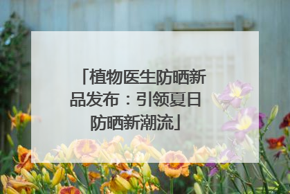 植物医生防晒新品发布：引领夏日防晒新潮流