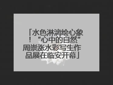 水色淋漓绘心象！“心中的自然”周崇涨水彩写生作品展在临安开幕