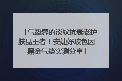 气垫界的淡纹抗衰老护肤品王者！安婕妤玻色因黑金气垫实测分享