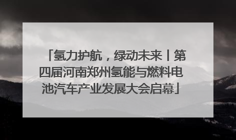 氢力护航，绿动未来丨第四届河南郑州氢能与燃料电池汽车产业发展大会启幕