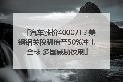 汽车涨价4000刀？美钢铝关税翻倍至50%冲击全球 多国威胁反制