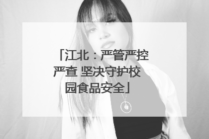 江北：严管严控严查 坚决守护校园食品安全