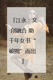 江永：文创融合 助千年女书“破圈”而出
