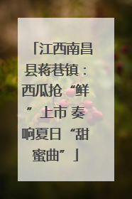 江西南昌县蒋巷镇：西瓜抢“鲜”上市 奏响夏日“甜蜜曲”