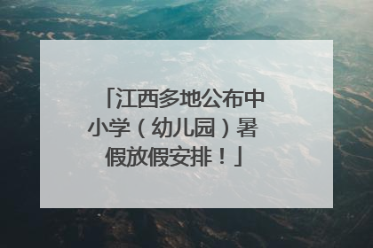 江西多地公布中小学(幼儿园)暑假放假安排!
