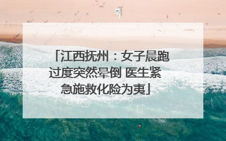 江西抚州：女子晨跑过度突然晕倒 医生紧急施救化险为夷