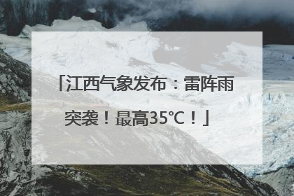 江西气象发布：雷阵雨突袭！最高35℃！