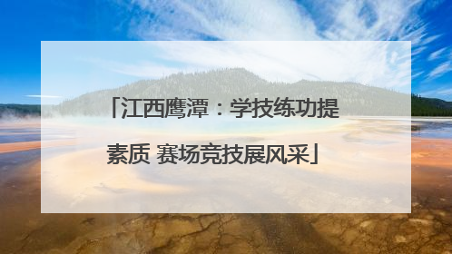 江西鹰潭：学技练功提素质 赛场竞技展风采